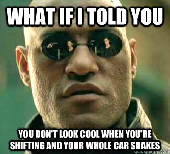 What if I told you you don't look cool when you're shifting and your whole car shakes  Matrix Morpheus