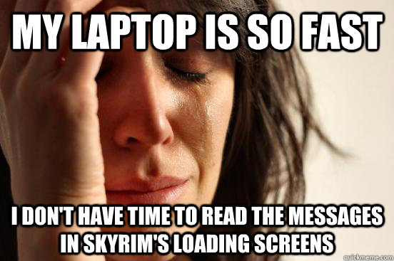 My laptop is so fast I don't have time to read the messages in Skyrim's Loading Screens - My laptop is so fast I don't have time to read the messages in Skyrim's Loading Screens  First World Problems