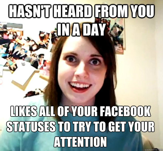 Hasn't heard from you in a day Likes ALL of your facebook statuses to try to get your attention  Overly Attached Girlfriend