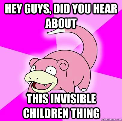 hey guys, did you hear about this invisible children thing  Slowpoke