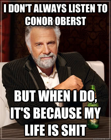 I don't always listen to Conor Oberst but when I do, it's because my life is shit  The Most Interesting Man In The World