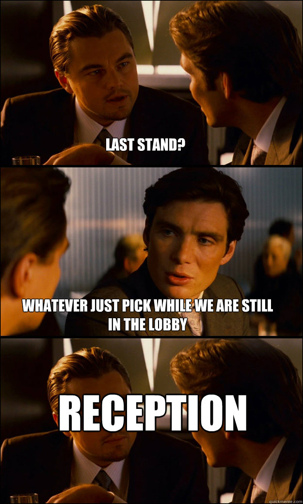 Last stand? Whatever just pick while we are still in the lobby RECEPTION  Inception
