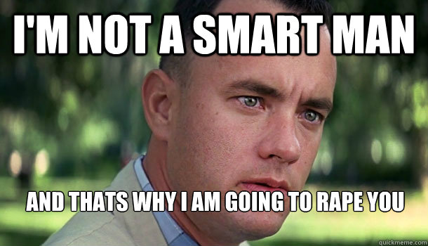 I'm not a smart man and thats why i am going to rape you  Offensive Forrest Gump