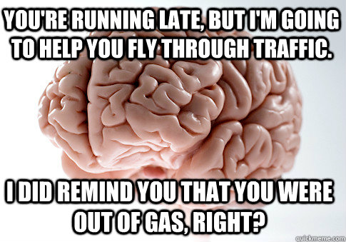 You're running late, but I'm going to help you fly through traffic. I did remind you that you were out of gas, right?  Scumbag Brain