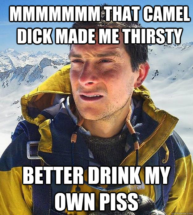 Mmmmmmm that camel dick made me thirsty  better drink my own piss - Mmmmmmm that camel dick made me thirsty  better drink my own piss  Best size bear grylls meme