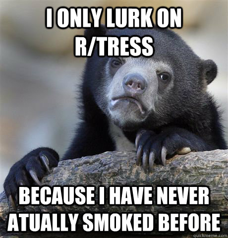 I only lurk on r/tress because i have never atually smoked before  Confession Bear