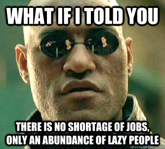 What if I told you There is no shortage of jobs, only an abundance of lazy people   What if I told you