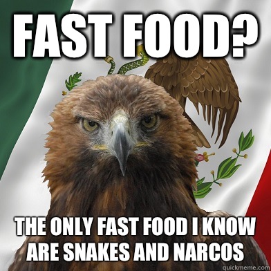 Fast food? The only fast food i know are snakes and narcos  