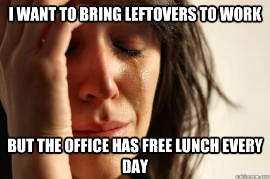 I want to bring leftovers to work but the office has free lunch every day  First World Problems