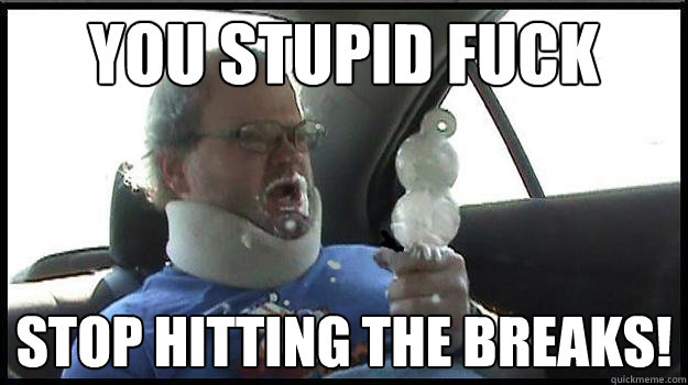 you stupid fuck  stop hitting the breaks!  DairyQueen