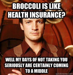 Broccoli is like health insurance?  Well my days of not taking you seriously are certainly coming to a middle  Condescending Mal