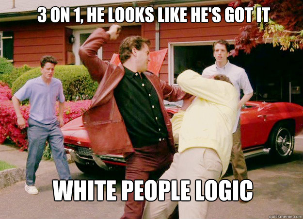 3 on 1, he looks like he's got it White people logic  White People