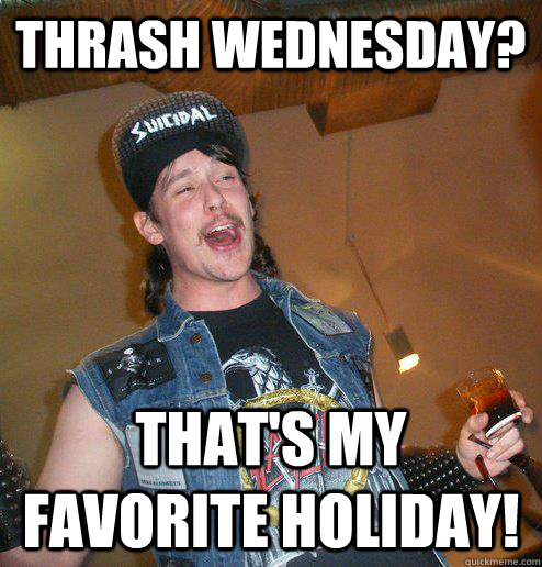 Thrash Wednesday? That's my favorite holiday!  Extremely Drunk Metalhead