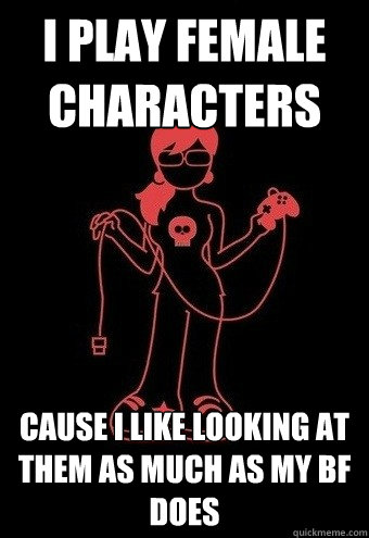 I play female characters Cause i like looking at them as much as my bf does  