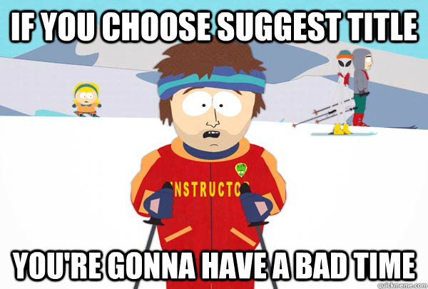 If you choose suggest title  You're gonna have a bad time  Super Cool Ski Instructor