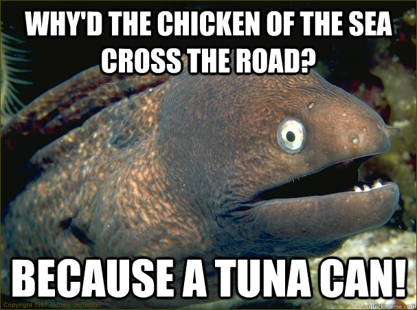 Why'd the chicken of the sea cross the road? Because a tuna can!  Bad Joke Eel