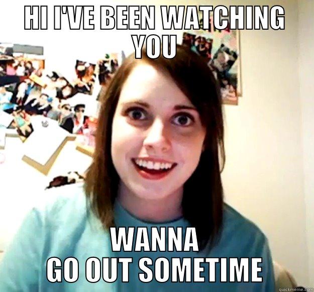 HI I'VE BEEN WATCHING YOU WANNA GO OUT SOMETIME Overly Attached Girlfriend