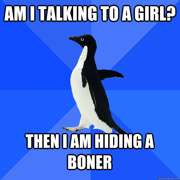 Am I talking to a girl? Then I am hiding a boner  Socially Awkward Penguin