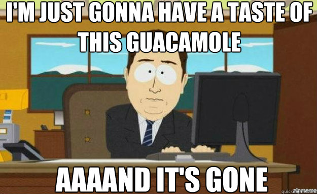 i'm Just gonna have a taste of this guacamole AAAAND it's gone  aaaand its gone