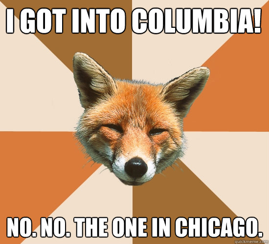 I got into Columbia! No. No. The one in Chicago.  Condescending Fox