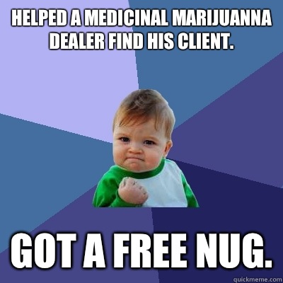 Helped a medicinal marijuanna dealer find his client. Got a free nug.  Success Kid