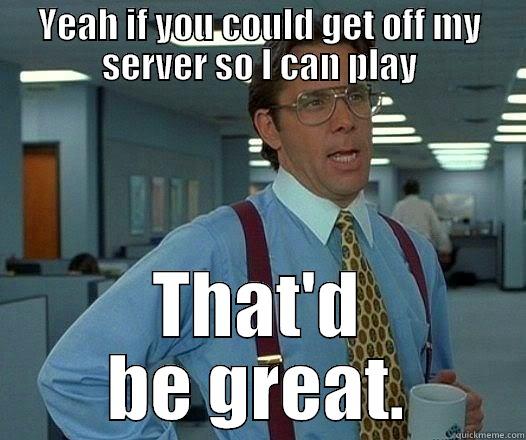 YEAH IF YOU COULD GET OFF MY SERVER SO I CAN PLAY THAT'D BE GREAT. Office Space Lumbergh