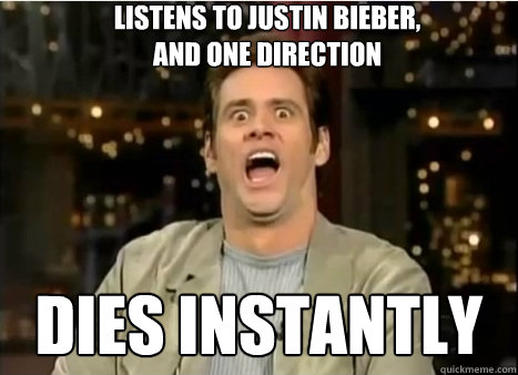 Listens to justin bieber,
and one direction dies instantly  