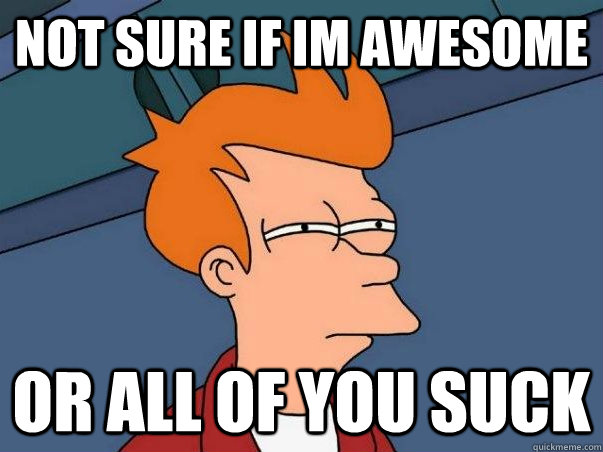 Not sure if im awesome Or all of you suck  Not sure Fry