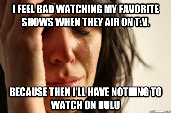I feel Bad Watching My Favorite Shows when they air on t.v. because then i'll have nothing to watch on hulu  First World Problems