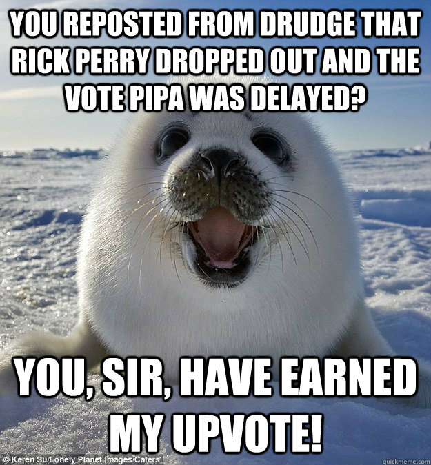 You reposted from Drudge that rick Perry dropped out and the vote PIPA was delayed? You, Sir, Have Earned My Upvote!  Easily Pleased Seal