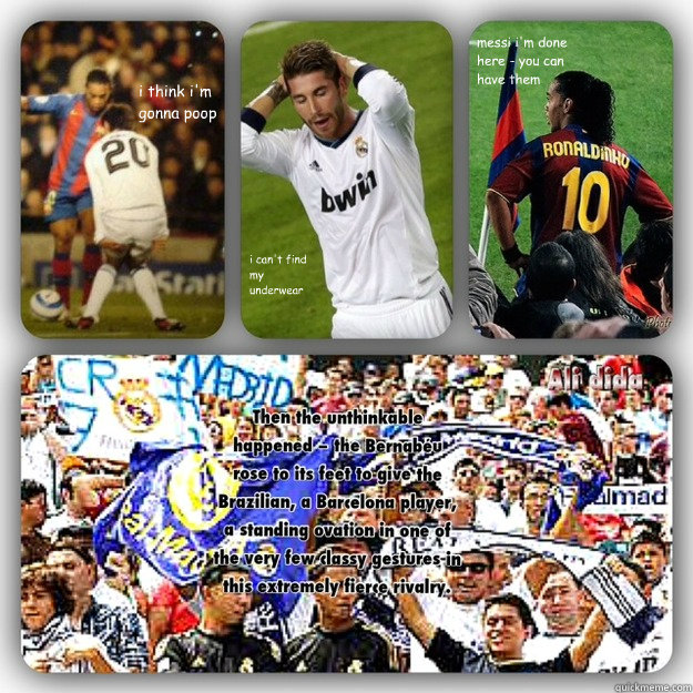 i can't find my underwear  i think i'm gonna poop messi i'm done here - you can have them - i can't find my underwear  i think i'm gonna poop messi i'm done here - you can have them  The Unmistakeable Ronaldinho