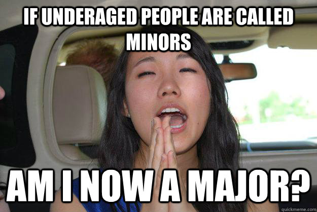 If underaged people are called minors Am I now a major?  Horny Asian Girl
