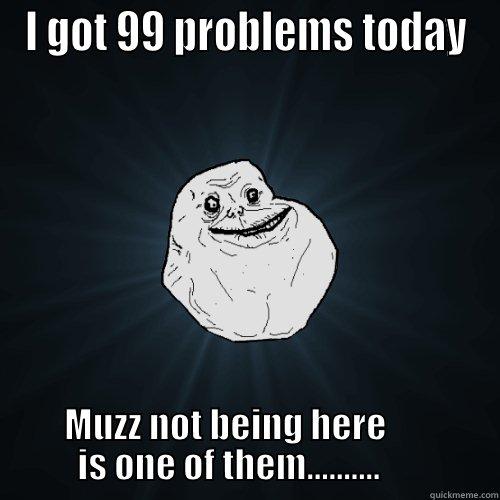 I GOT 99 PROBLEMS TODAY MUZZ NOT BEING HERE                  IS ONE OF THEM..........                 Forever Alone