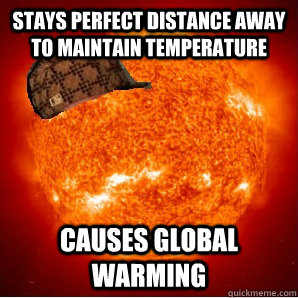 Stays perfect distance away to maintain temperature causes global warming - Stays perfect distance away to maintain temperature causes global warming  Scumbag Sun