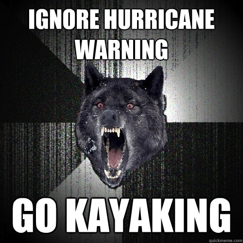 ignore hurricane warning go kayaking  Insanity Wolf