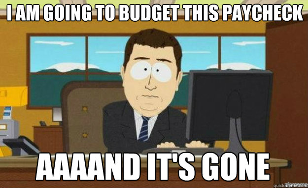 I am going to budget this paycheck AAAAND it's gone  aaaand its gone