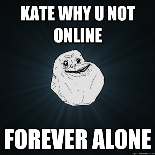 kate why u not online forever alone  Forever Alone