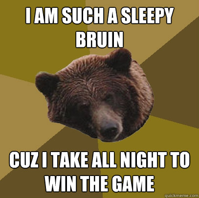 I AM SUCH A SLEEPY BRUIN CUZ I TAKE ALL NIGHT TO WIN THE GAME  Lazy Bachelor Bear