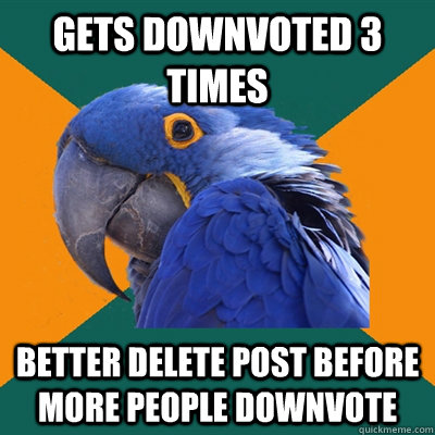 gets downvoted 3 times better delete post before more people downvote  Paranoid Parrot