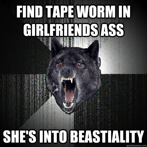 Find Tape worm in girlfriends ass She's into beastiality  Insanity Wolf