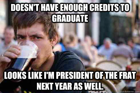 Doesn't have enough credits to graduate Looks like I'm president of the Frat next year as well.  Lazy College Senior