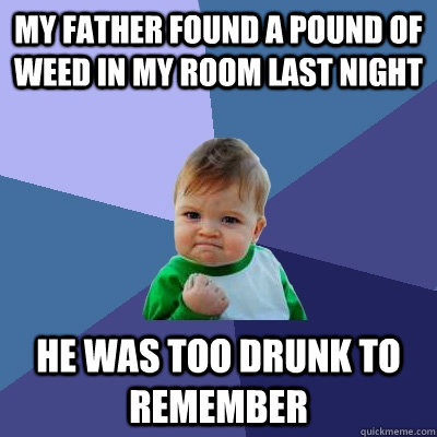 My father found a pound of weed in my room last night he was too drunk to remember  Success Kid