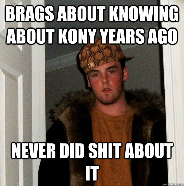 Brags about knowing about kony years ago never did shit about it  Scumbag Steve