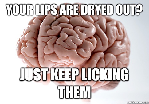 YOUR LIPS ARE DRYED OUT? JUST KEEP LICKING THEM   Scumbag Brain