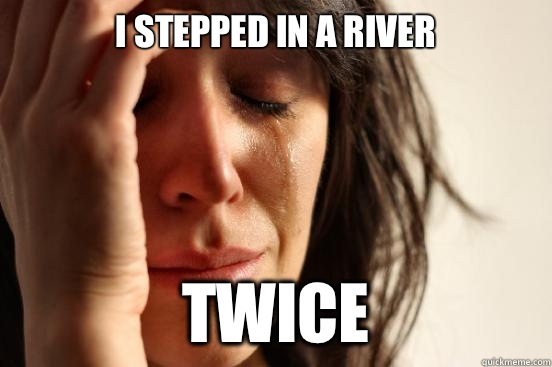 I stepped in a river Twice   First World Problems