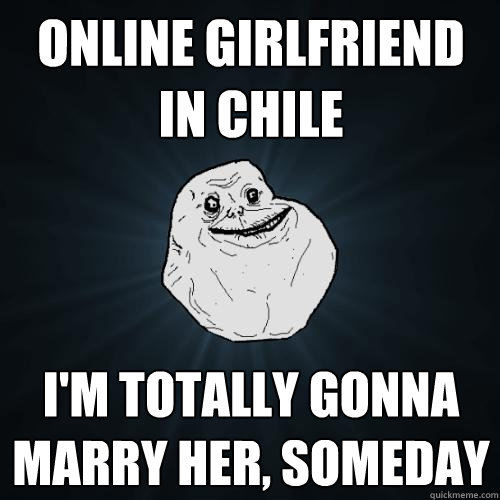 online girlfriend in chile i'm totally gonna marry her, someday  Forever Alone