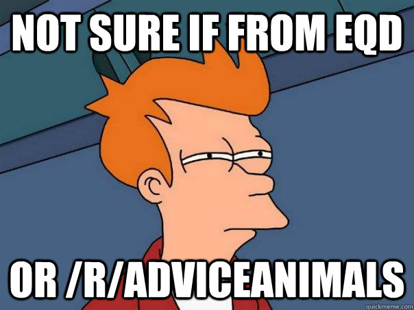 Not sure if from EQD or /r/AdviceAnimals  Futurama Fry
