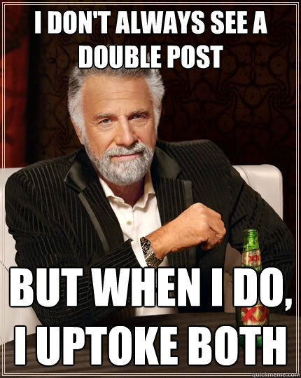 I don't always see a double post But when I do, I uptoke both  The Most Interesting Man In The World