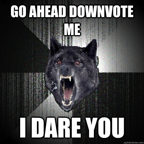 Go ahead downvote me i dare you  Insanity Wolf