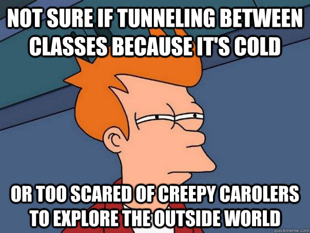 Not sure if tunneling between classes because it's cold Or too scared of creepy carolers to explore the outside world  Futurama Fry